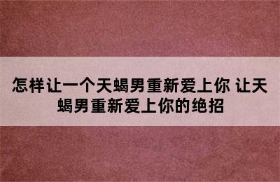 怎样让一个天蝎男重新爱上你 让天蝎男重新爱上你的绝招